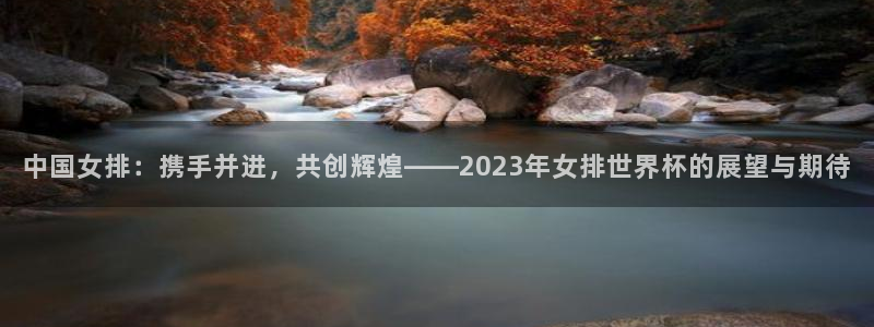 世界杯直播平台：中国女排：携手并进，共创辉煌——2023年女排世界杯的展望与期待
