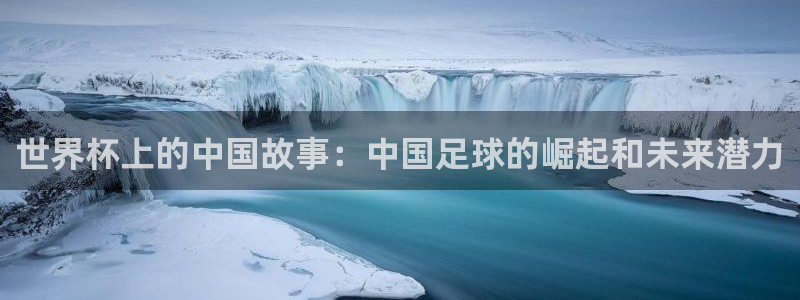 2026足球世界杯赛程：世界杯上的中国故事：中国足球的崛起和未来潜力