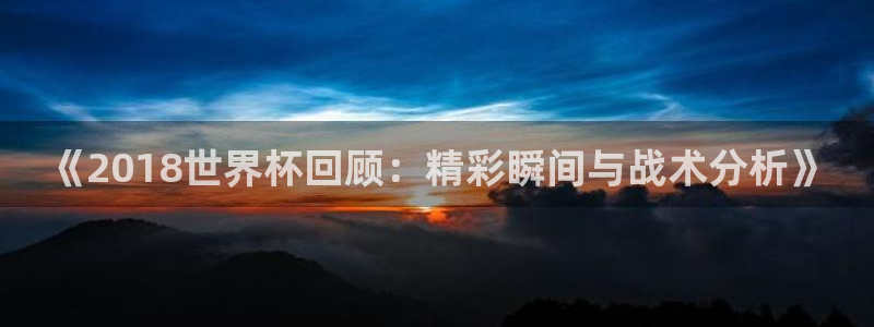 2026世界杯直播免费观看：《2018世界杯回顾：精彩瞬间与战术分析》