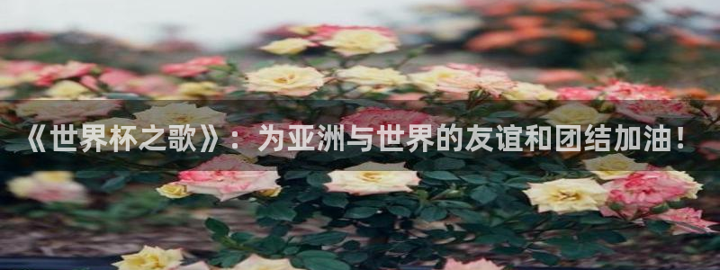 世界杯官网：《世界杯之歌》：为亚洲与世界的友谊和团结加油！