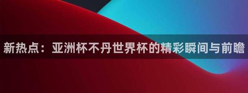 2026世亚预赛赛程表：新热点：亚洲杯不丹世界杯的精彩瞬间与前瞻